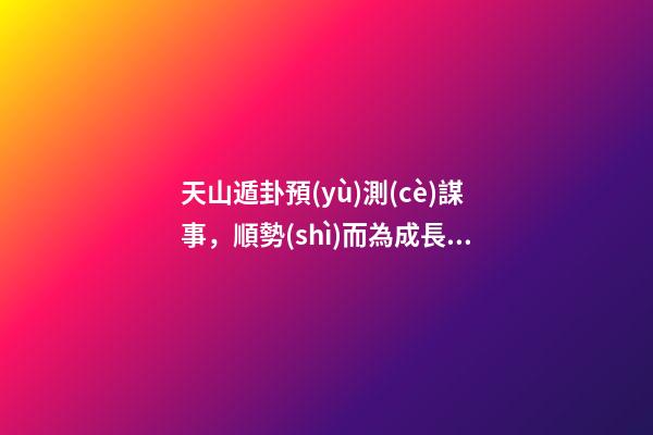 天山遁卦預(yù)測(cè)謀事，順勢(shì)而為成長(zhǎng)壯大——《易經(jīng)》六十四卦之大壯卦的人生啟示