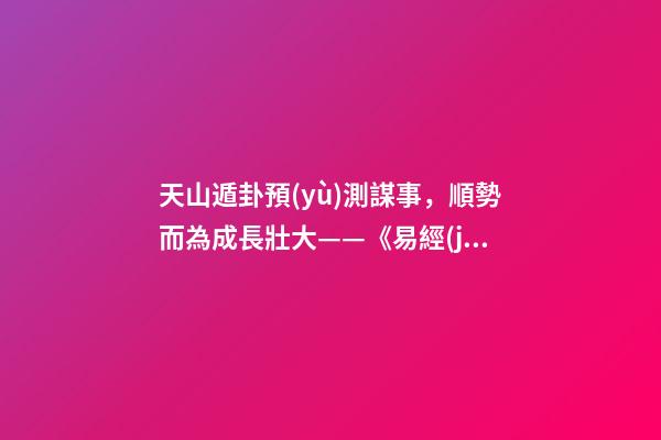 天山遁卦預(yù)測謀事，順勢而為成長壯大——《易經(jīng)》六十四卦之大壯卦的人生啟示-第1張-觀點(diǎn)-玄機(jī)派