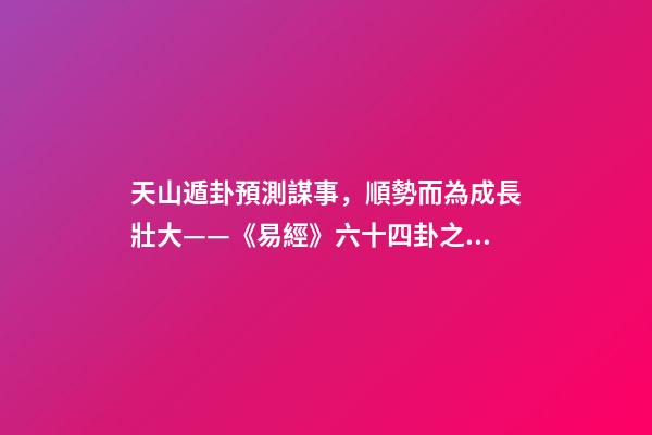 天山遁卦預測謀事，順勢而為成長壯大——《易經》六十四卦之大壯卦的人生啟示