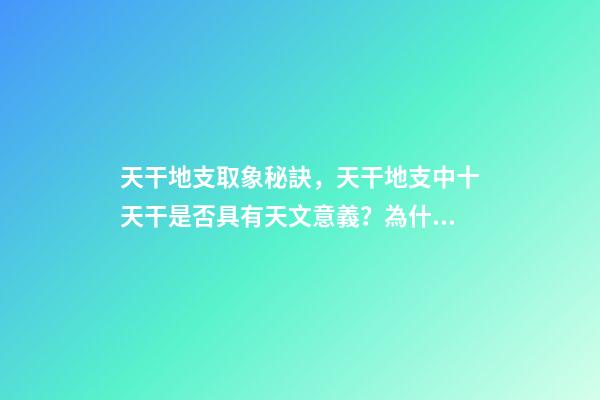 天干地支取象秘訣，天干地支中十天干是否具有天文意義？為什么？