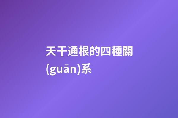 天干通根的四種關(guān)系