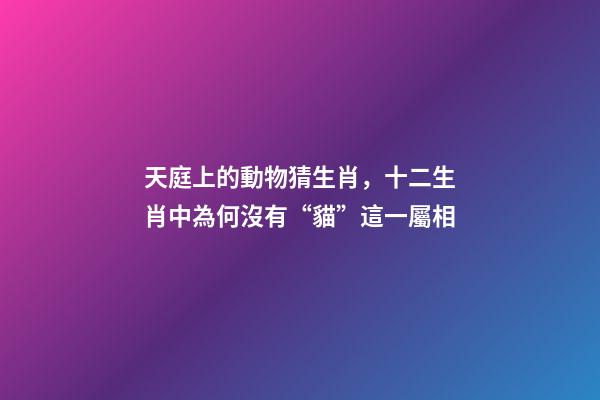 天庭上的動物猜生肖，十二生肖中為何沒有“貓”這一屬相