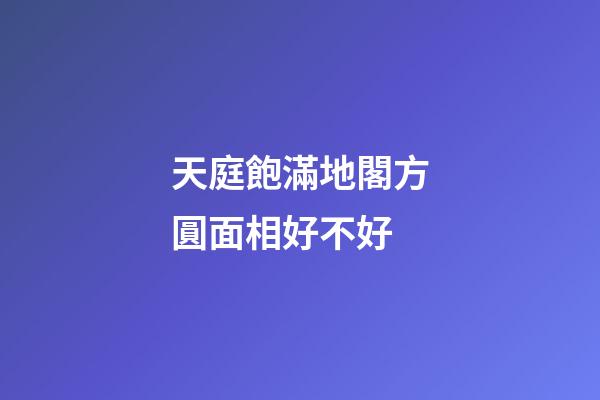 天庭飽滿地閣方圓面相好不好