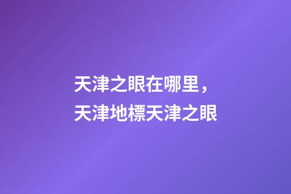 天津之眼在哪里，天津地標天津之眼-第1張-觀點-玄機派