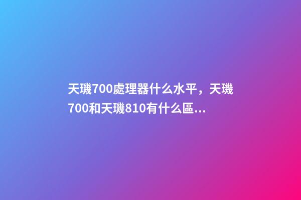天璣700處理器什么水平，天璣700和天璣810有什么區別-第1張-觀點-玄機派