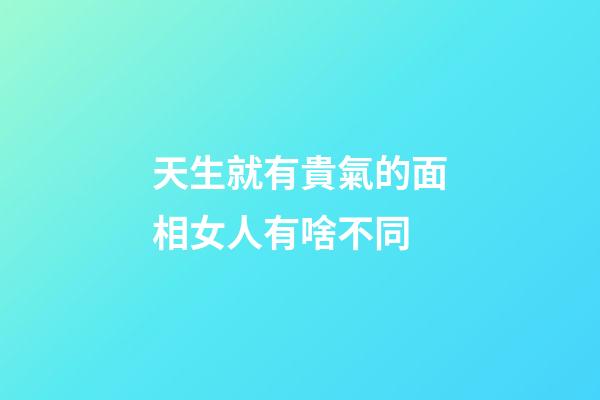 天生就有貴氣的面相女人有啥不同