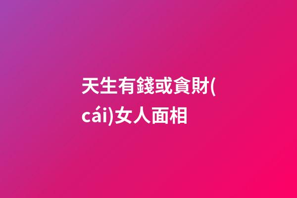 天生有錢或貪財(cái)女人面相