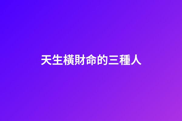 天生橫財命的三種人