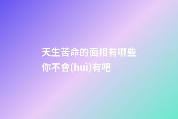 天生苦命的面相有哪些你不會(huì)有吧