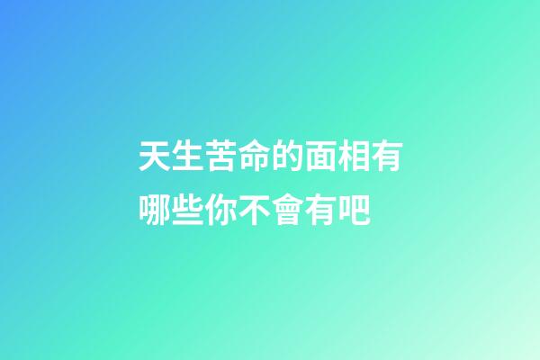 天生苦命的面相有哪些你不會有吧
