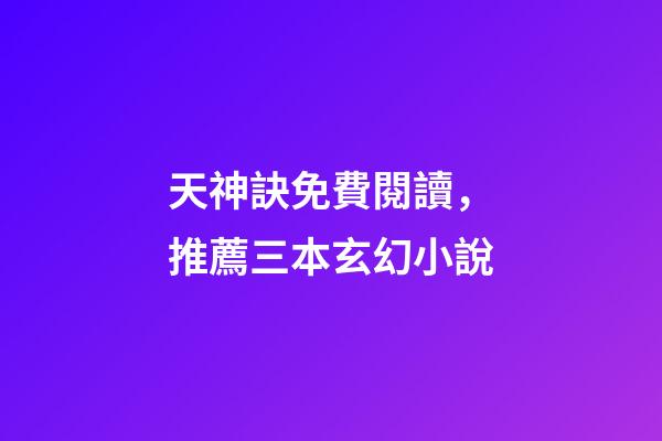 天神訣免費閱讀，推薦三本玄幻小說-第1張-觀點-玄機派