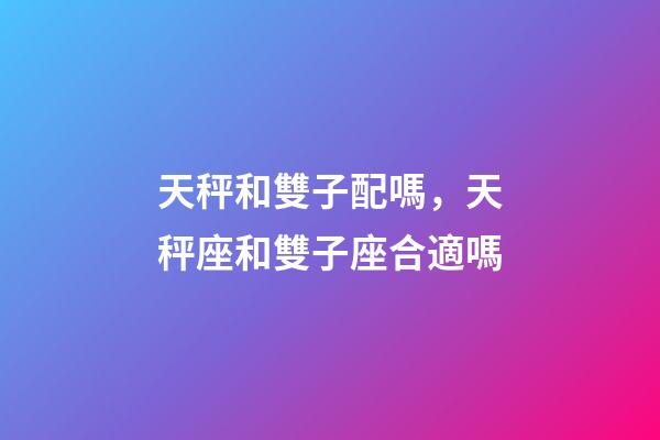 天秤和雙子配嗎，天秤座和雙子座合適嗎-第1張-觀點-玄機派