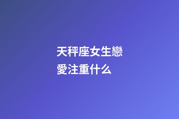 天秤座女生戀愛注重什么-第1張-星座運勢-玄機派