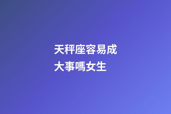 天秤座容易成大事嗎女生-第1張-星座運勢-玄機派