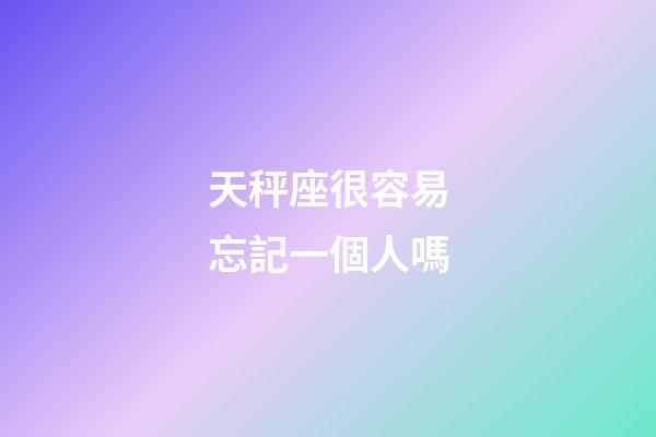 天秤座很容易忘記一個人嗎-第1張-星座運勢-玄機派