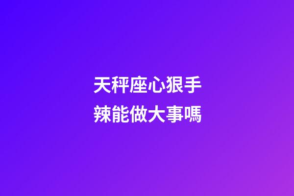 天秤座心狠手辣能做大事嗎