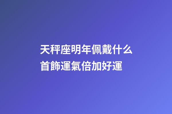 天秤座明年佩戴什么首飾運氣倍加好運