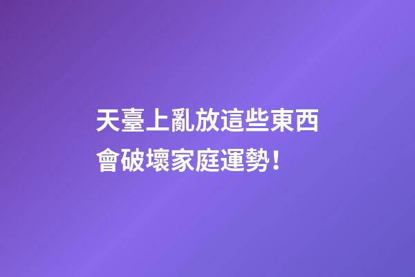 天臺上亂放這些東西會破壞家庭運勢！