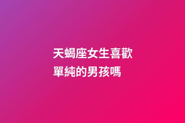 天蝎座女生喜歡單純的男孩嗎-第1張-星座運勢-玄機派