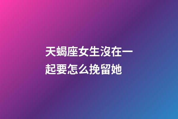 天蝎座女生沒在一起要怎么挽留她