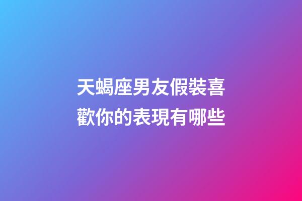 天蝎座男友假裝喜歡你的表現有哪些-第1張-星座運勢-玄機派
