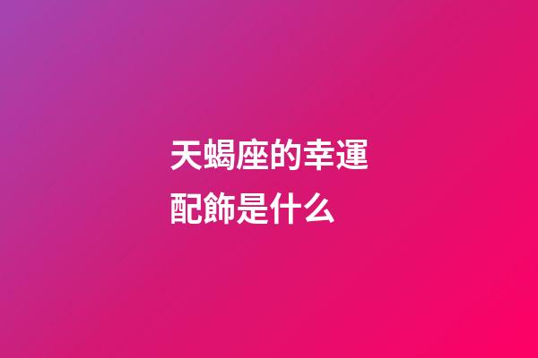天蝎座的幸運配飾是什么-第1張-星座運勢-玄機派