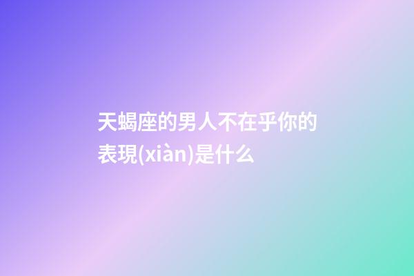 天蝎座的男人不在乎你的表現(xiàn)是什么-第1張-星座運勢-玄機派