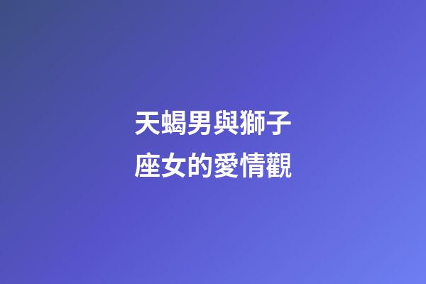 天蝎男與獅子座女的愛情觀-第1張-星座運勢-玄機派