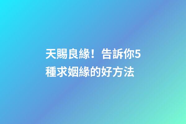 天賜良緣！告訴你5種求姻緣的好方法
