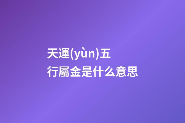天運(yùn)五行屬金是什么意思