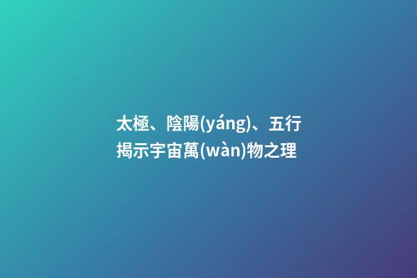 太極、陰陽(yáng)、五行揭示宇宙萬(wàn)物之理