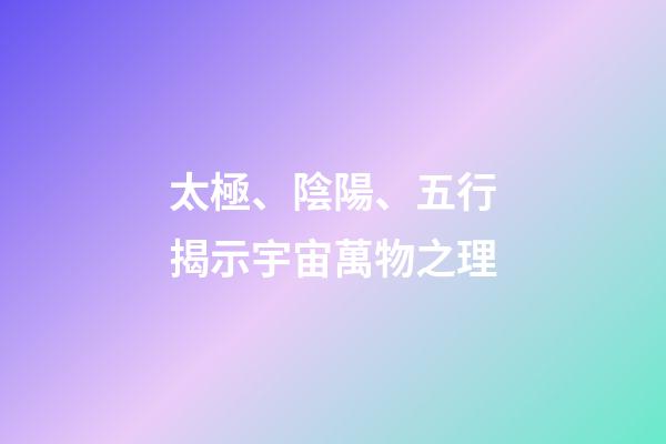 太極、陰陽、五行揭示宇宙萬物之理
