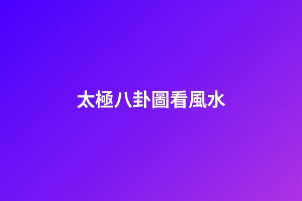 太極八卦圖看風水