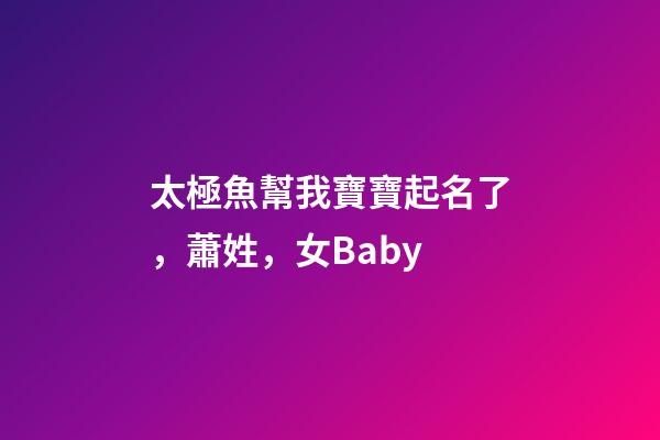太極魚幫我寶寶起名了，蕭姓，女Baby
