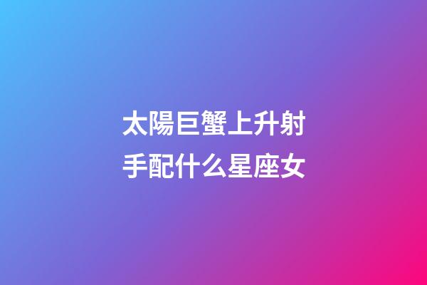 太陽巨蟹上升射手配什么星座女-第1張-星座運(yùn)勢-玄機(jī)派