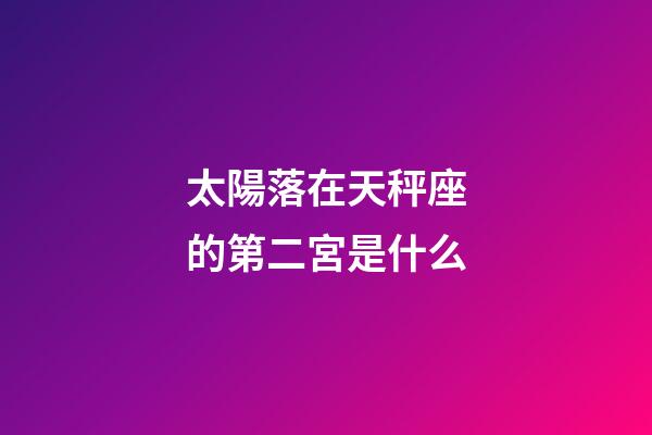 太陽落在天秤座的第二宮是什么-第1張-星座運勢-玄機派
