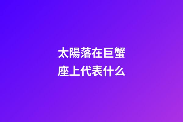 太陽落在巨蟹座上代表什么-第1張-星座運勢-玄機派