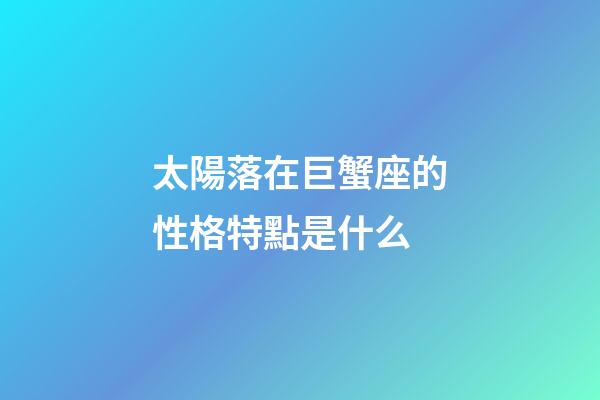 太陽落在巨蟹座的性格特點是什么-第1張-星座運勢-玄機派