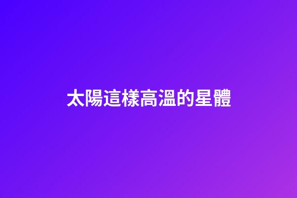 太陽這樣高溫的星體-第1張-星座運勢-玄機派