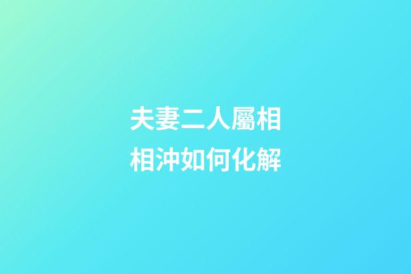 夫妻二人屬相相沖如何化解