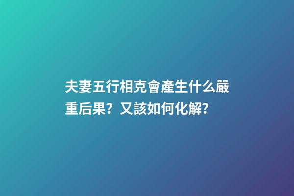 夫妻五行相克會產生什么嚴重后果？又該如何化解？