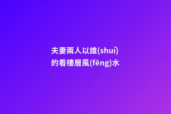 夫妻兩人以誰(shuí)的看樓層風(fēng)水