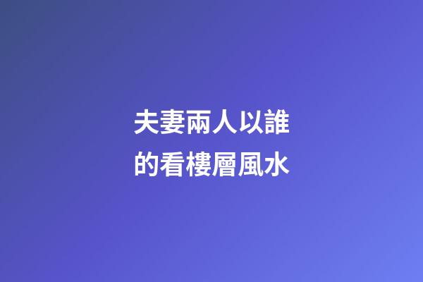 夫妻兩人以誰的看樓層風水