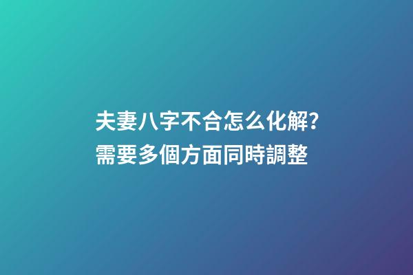 夫妻八字不合怎么化解？需要多個方面同時調整