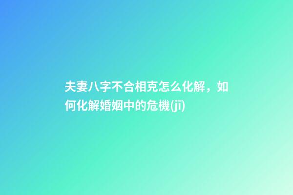 夫妻八字不合相克怎么化解，如何化解婚姻中的危機(jī)