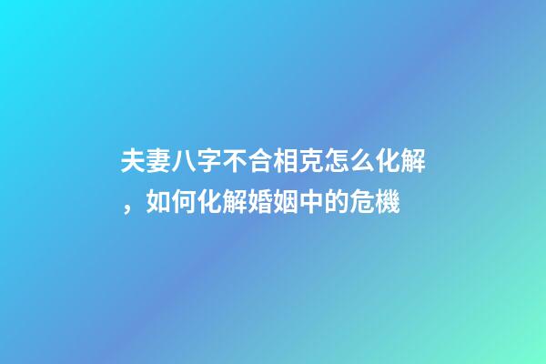 夫妻八字不合相克怎么化解，如何化解婚姻中的危機