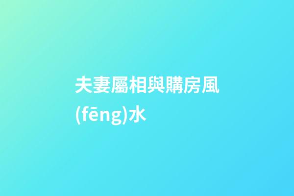 夫妻屬相與購房風(fēng)水