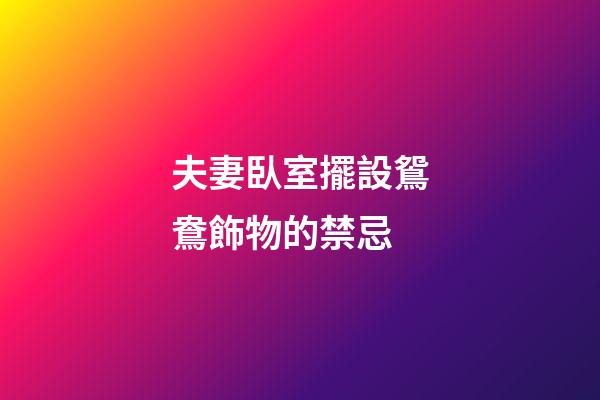 夫妻臥室擺設鴛鴦飾物的禁忌