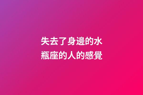 失去了身邊的水瓶座的人的感覺