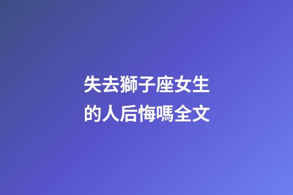 失去獅子座女生的人后悔嗎全文-第1張-星座運勢-玄機派